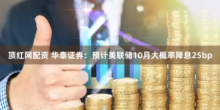 顶红网配资 华泰证券：预计美联储10月大概率降息25bp