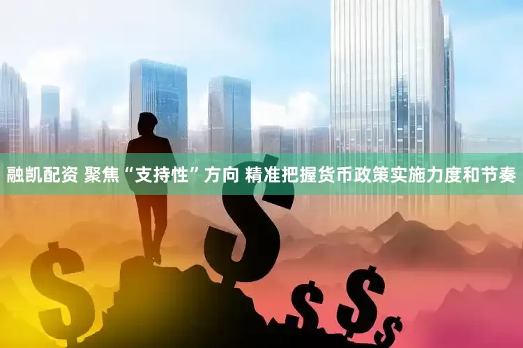 融凯配资 聚焦“支持性”方向 精准把握货币政策实施力度和节奏