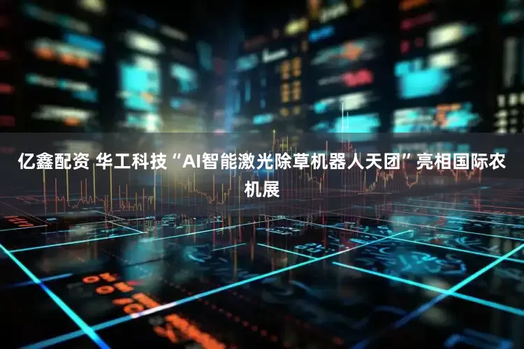亿鑫配资 华工科技“AI智能激光除草机器人天团”亮相国际农机展