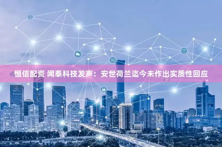 恒信配资 闻泰科技发声：安世荷兰迄今未作出实质性回应