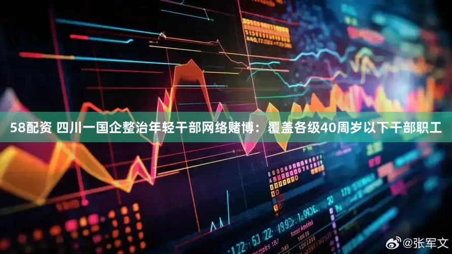 58配资 四川一国企整治年轻干部网络赌博：覆盖各级40周岁以下干部职工