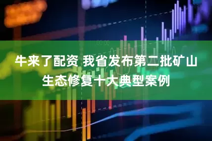 牛来了配资 我省发布第二批矿山生态修复十大典型案例