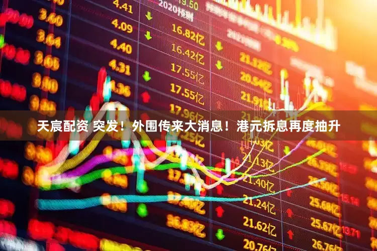 天宸配资 突发！外围传来大消息！港元拆息再度抽升