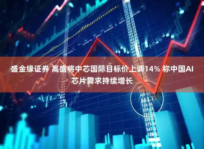盛金缘证券 高盛将中芯国际目标价上调14% 称中国AI芯片需求持续增长