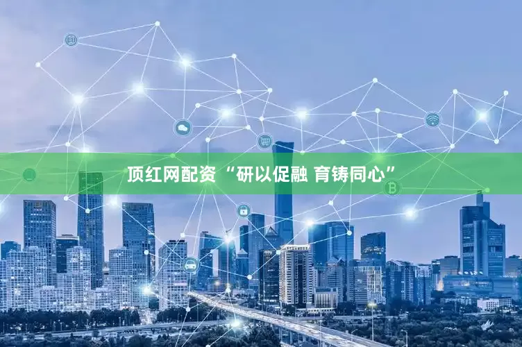 顶红网配资 “研以促融 育铸同心”