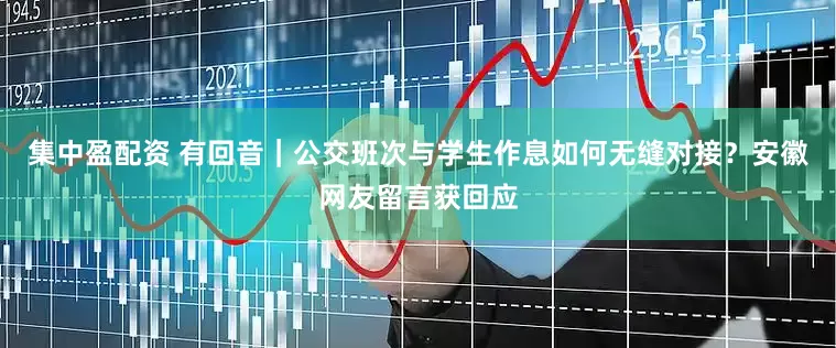 集中盈配资 有回音｜公交班次与学生作息如何无缝对接？安徽网友留言获回应