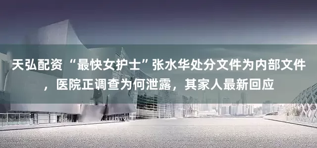 天弘配资 “最快女护士”张水华处分文件为内部文件，医院正调查为何泄露，其家人最新回应