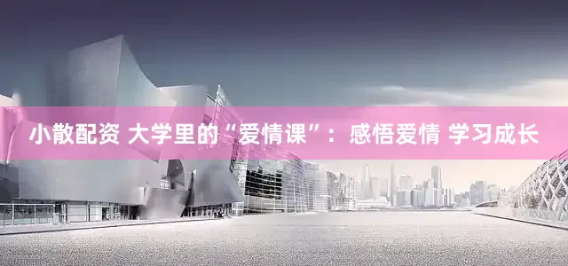 小散配资 大学里的“爱情课”：感悟爱情 学习成长