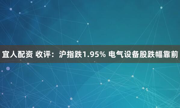 宜人配资 收评：沪指跌1.95% 电气设备股跌幅靠前