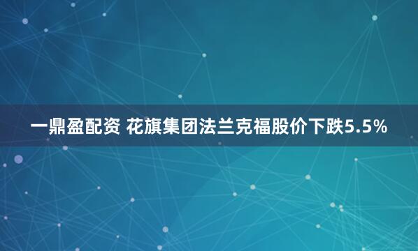 一鼎盈配资 花旗集团法兰克福股价下跌5.5%