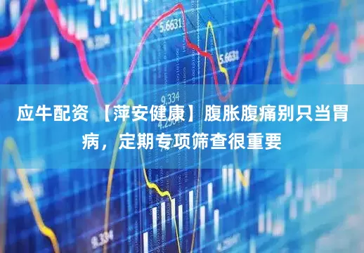 应牛配资 【萍安健康】腹胀腹痛别只当胃病，定期专项筛查很重要