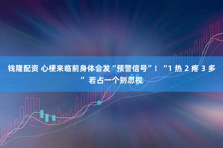钱隆配资 心梗来临前身体会发“预警信号”！“1 热 2 疼 3 多” 若占一个别忽视