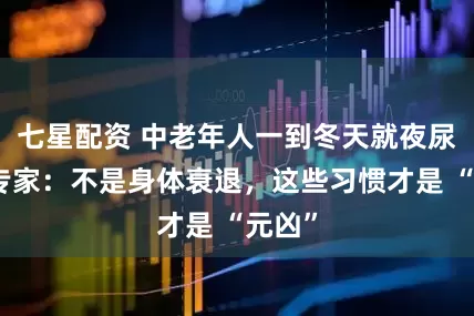 七星配资 中老年人一到冬天就夜尿多？专家：不是身体衰退，这些习惯才是 “元凶”