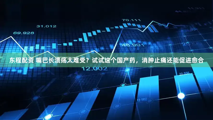 东程配资 嘴巴长溃疡太难受？试试这个国产药，消肿止痛还能促进愈合