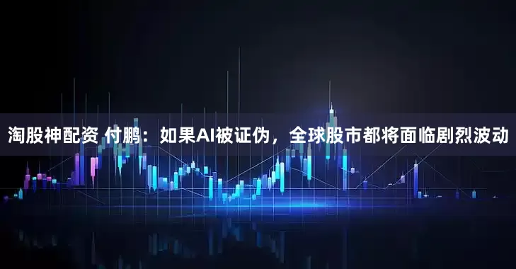 淘股神配资 付鹏：如果AI被证伪，全球股市都将面临剧烈波动