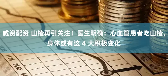 威资配资 山楂再引关注！医生明确：心血管患者吃山楂，身体或有这 4 大积极变化