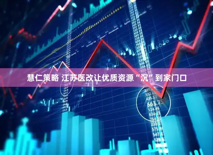 慧仁策略 江苏医改让优质资源“沉”到家门口