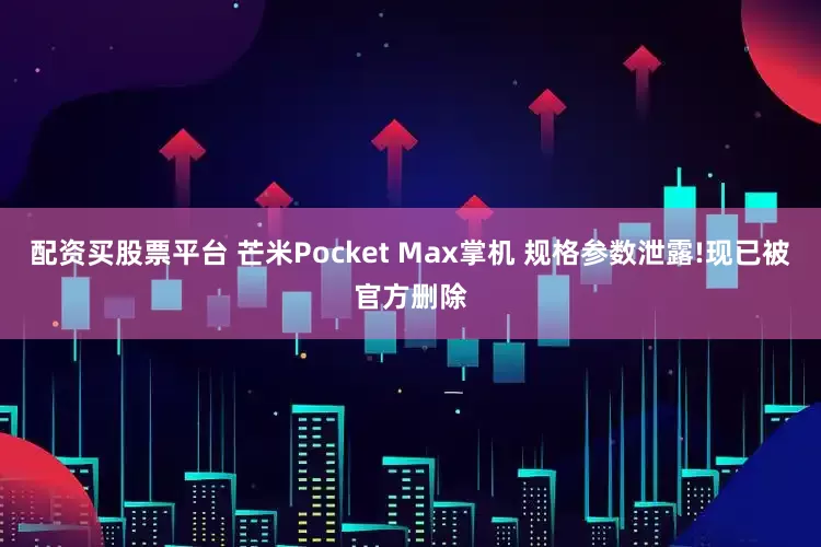配资买股票平台 芒米Pocket Max掌机 规格参数泄露!现已被官方删除