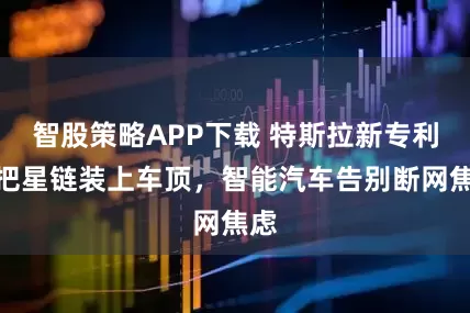 智股策略APP下载 特斯拉新专利：把星链装上车顶，智能汽车告别断网焦虑