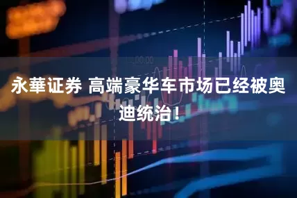 永華证券 高端豪华车市场已经被奥迪统治！