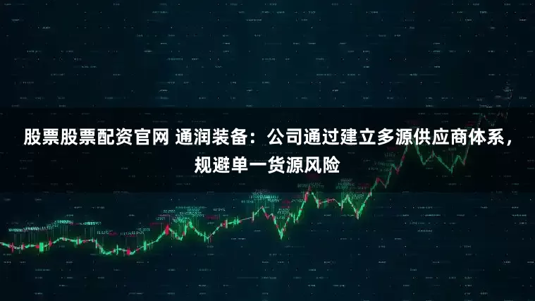 股票股票配资官网 通润装备：公司通过建立多源供应商体系，规避单一货源风险