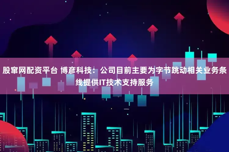 股窜网配资平台 博彦科技：公司目前主要为字节跳动相关业务条线提供IT技术支持服务