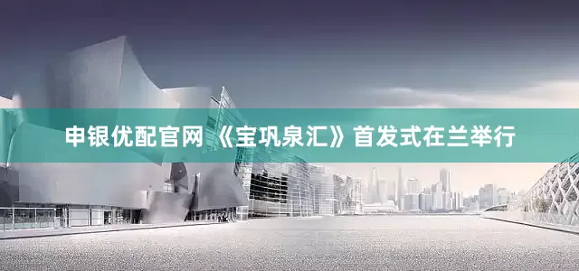 申银优配官网 《宝巩泉汇》首发式在兰举行