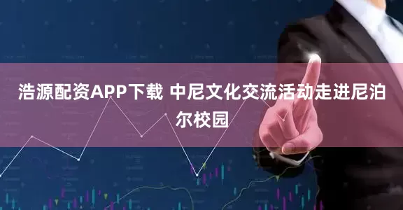 浩源配资APP下载 中尼文化交流活动走进尼泊尔校园