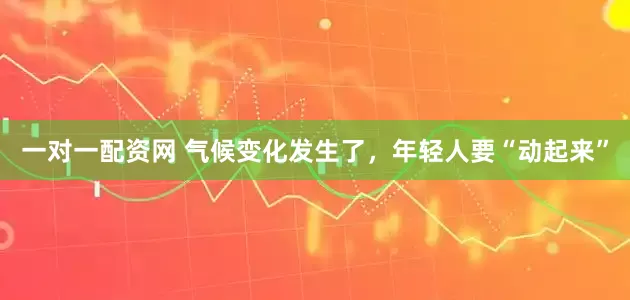 一对一配资网 气候变化发生了，年轻人要“动起来”