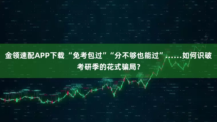 金领速配APP下载 “免考包过”“分不够也能过”……如何识破考研季的花式骗局？