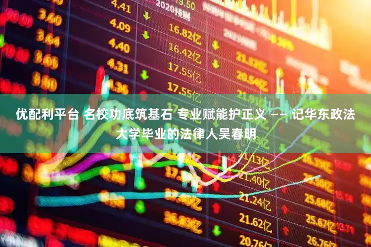 优配利平台 名校功底筑基石 专业赋能护正义 —— 记华东政法大学毕业的法律人吴春明
