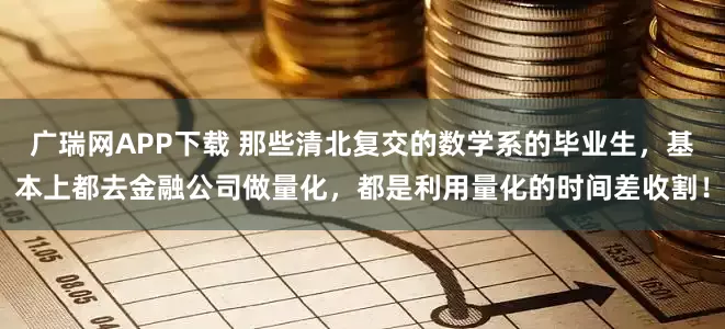 广瑞网APP下载 那些清北复交的数学系的毕业生，基本上都去金融公司做量化，都是利用量化的时间差收割！