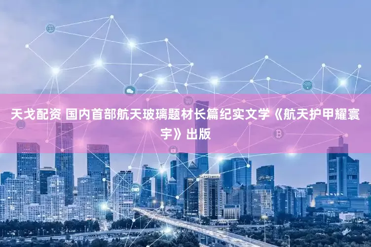 天戈配资 国内首部航天玻璃题材长篇纪实文学《航天护甲耀寰宇》出版