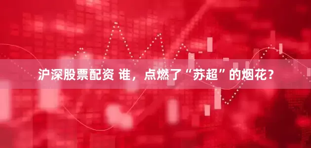 沪深股票配资 谁，点燃了“苏超”的烟花？