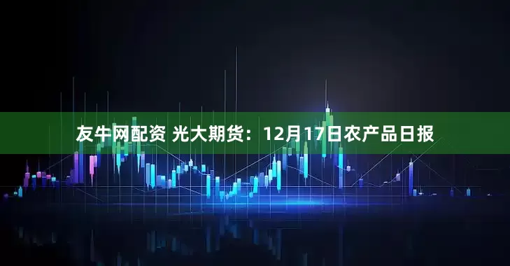 友牛网配资 光大期货：12月17日农产品日报