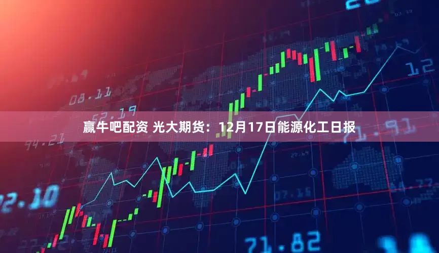 赢牛吧配资 光大期货：12月17日能源化工日报