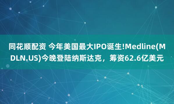 同花顺配资 今年美国最大IPO诞生!Medline(MDLN.US)今晚登陆纳斯达克，筹资62.6亿美元