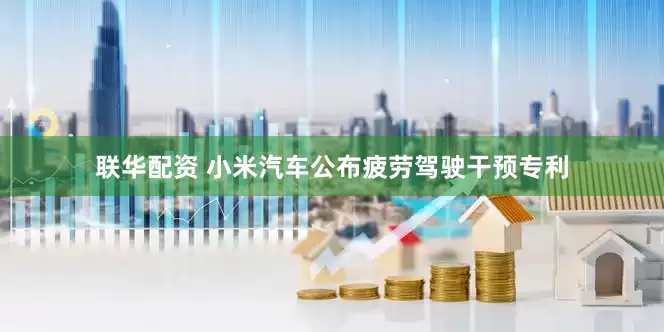 联华配资 小米汽车公布疲劳驾驶干预专利