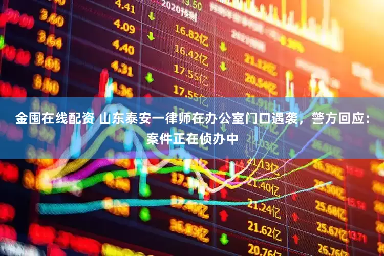 金囤在线配资 山东泰安一律师在办公室门口遇袭，警方回应：案件正在侦办中