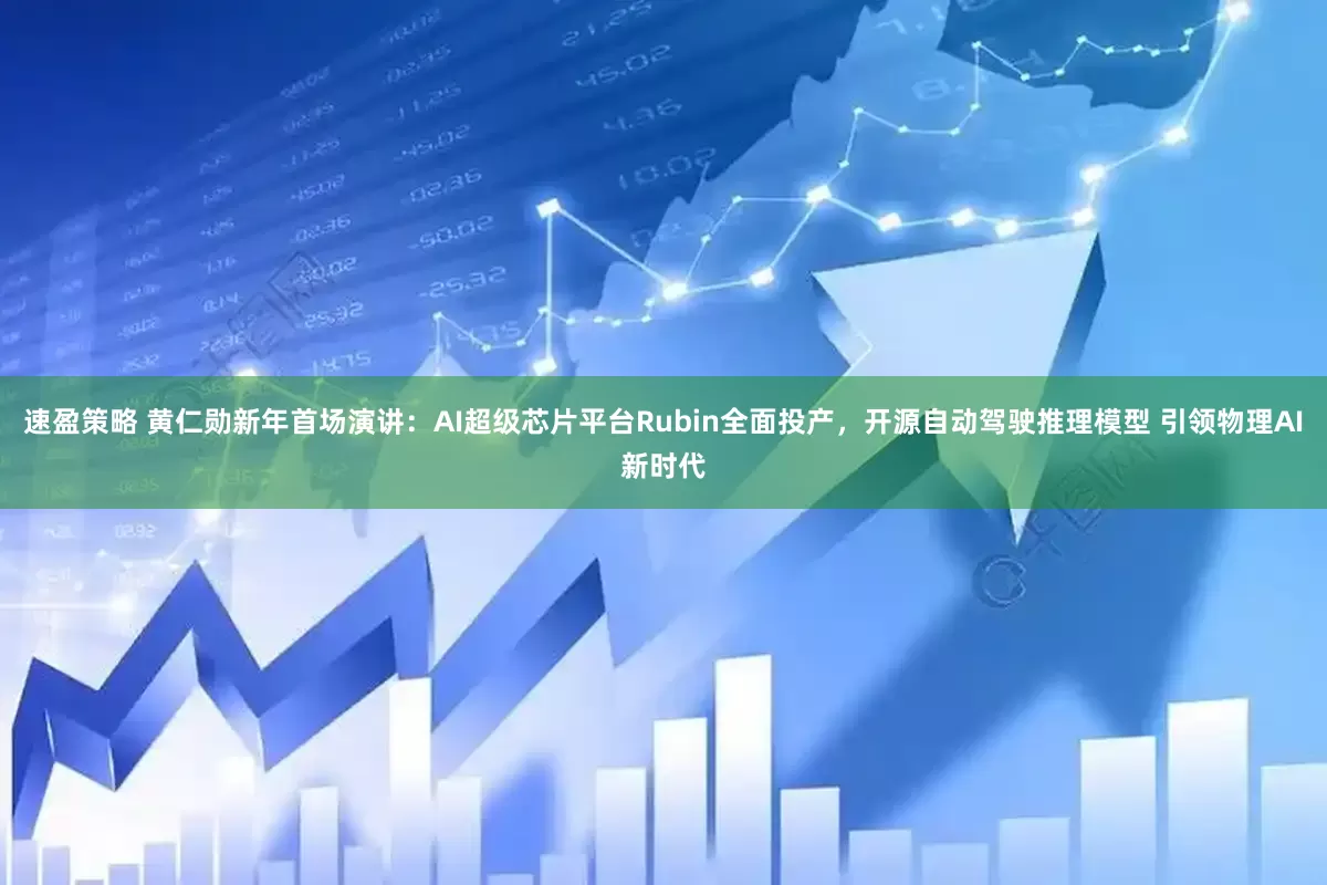 速盈策略 黄仁勋新年首场演讲：AI超级芯片平台Rubin全面投产，开源自动驾驶推理模型 引领物理AI新时代