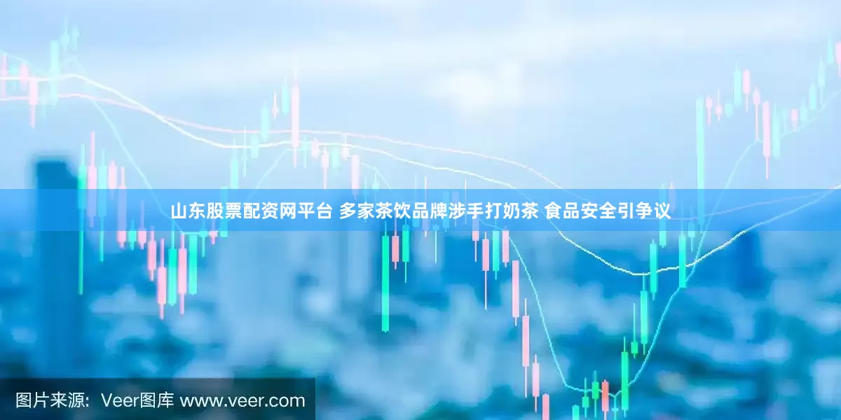 山东股票配资网平台 多家茶饮品牌涉手打奶茶 食品安全引争议