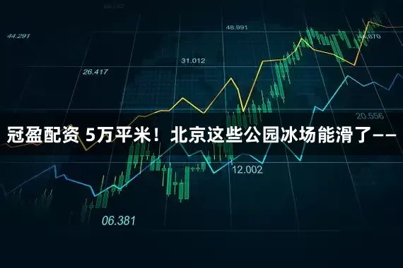 冠盈配资 5万平米！北京这些公园冰场能滑了——