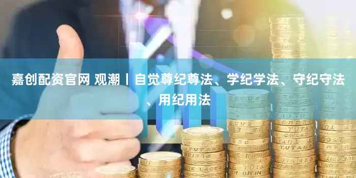 嘉创配资官网 观潮丨自觉尊纪尊法、学纪学法、守纪守法、用纪用法