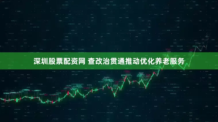 深圳股票配资网 查改治贯通推动优化养老服务