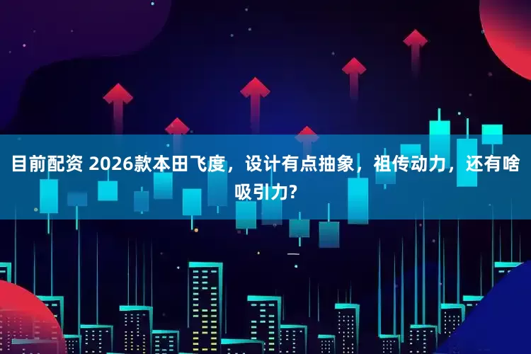 目前配资 2026款本田飞度，设计有点抽象，祖传动力，还有啥吸引力?