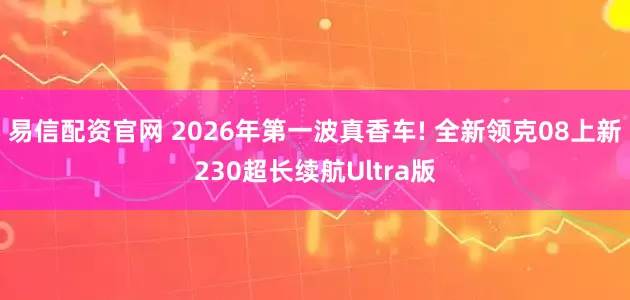 易信配资官网 2026年第一波真香车! 全新领克08上新230超长续航Ultra版