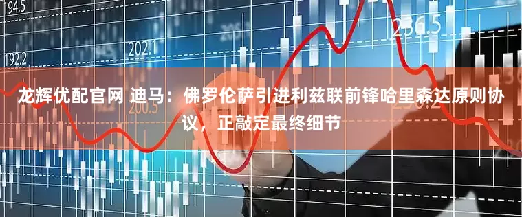 龙辉优配官网 迪马：佛罗伦萨引进利兹联前锋哈里森达原则协议，正敲定最终细节