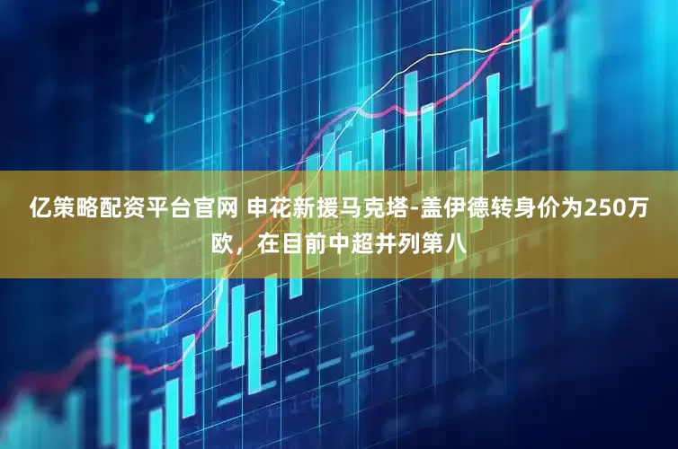 亿策略配资平台官网 申花新援马克塔-盖伊德转身价为250万欧，在目前中超并列第八
