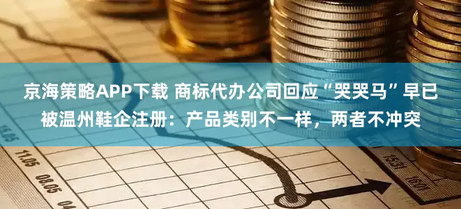 京海策略APP下载 商标代办公司回应“哭哭马”早已被温州鞋企注册：产品类别不一样，两者不冲突