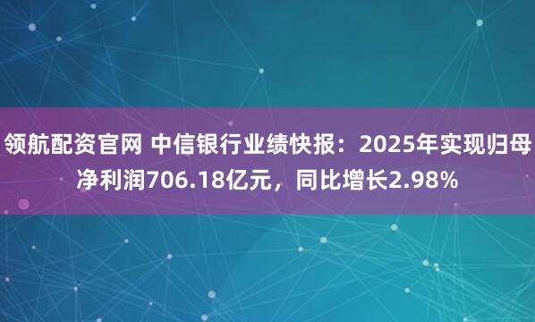 领航配资官网 中信银行业绩快报：2025年实现归母净利润706.18亿元，同比增长2.98%